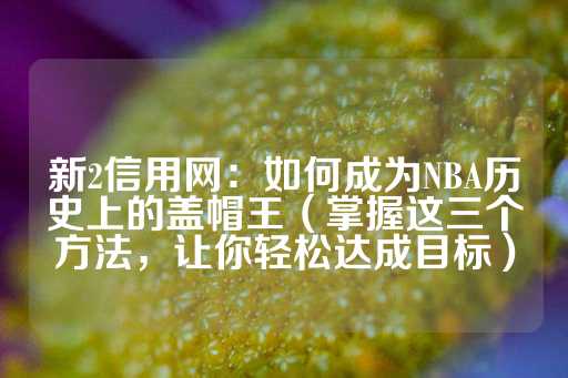 新2信用网：如何成为NBA历史上的盖帽王（掌握这三个方法，让你轻松达成目标）-第1张图片-皇冠信用盘出租