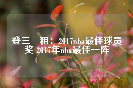 登三岀租：2017nba最佳球员奖 2017年nba最佳一阵-第1张图片-皇冠信用盘出租