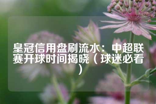 皇冠信用盘刷流水：中超联赛开球时间揭晓（球迷必看）