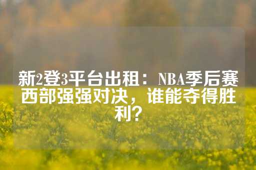 新2登3平台出租：NBA季后赛西部强强对决，谁能夺得胜利？-第1张图片-皇冠信用盘出租