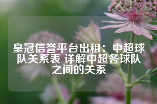 皇冠信誉平台出租：中超球队关系表 详解中超各球队之间的关系-第1张图片-皇冠信用盘出租