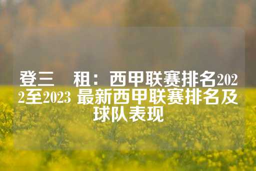 登三岀租：西甲联赛排名2022至2023 最新西甲联赛排名及球队表现-第1张图片-皇冠信用盘出租