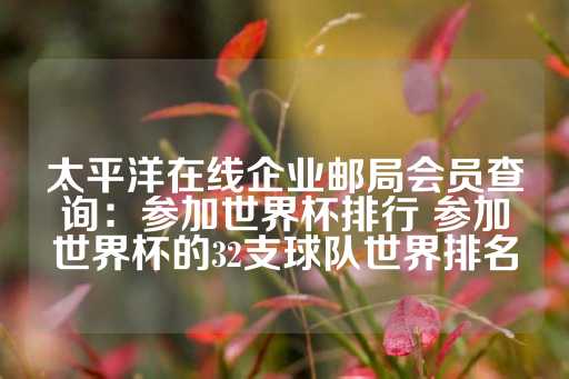 太平洋在线企业邮局会员查询：参加世界杯排行 参加世界杯的32支球队世界排名-第1张图片-皇冠信用盘出租