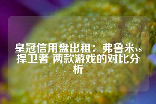 皇冠信用盘出租：弗鲁米vs捍卫者 两款游戏的对比分析-第1张图片-皇冠信用盘出租