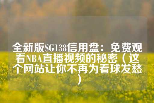 全新版SG138信用盘：免费观看NBA直播视频的秘密（这个网站让你不再为看球发愁）