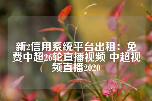 新2信用系统平台出租：免费中超26轮直播视频 中超视频直播2020