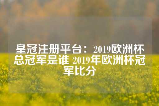 皇冠注册平台：2019欧洲杯总冠军是谁 2019年欧洲杯冠军比分-第1张图片-皇冠信用盘出租