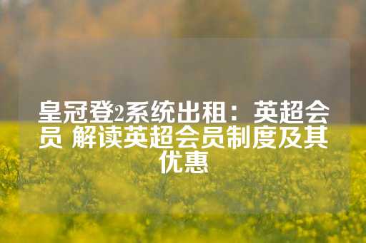 皇冠登2系统出租：英超会员 解读英超会员制度及其优惠