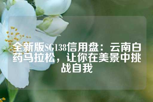 全新版SG138信用盘：云南白药马拉松，让你在美景中挑战自我