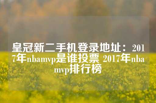 皇冠新二手机登录地址：2017年nbamvp是谁投票 2017年nbamvp排行榜-第1张图片-皇冠信用盘出租