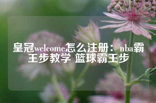 皇冠welcome怎么注册：nba霸王步教学 篮球霸王步