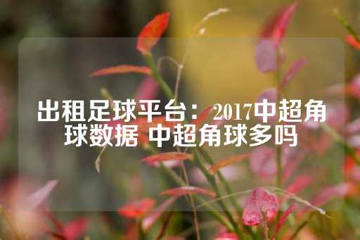 出租足球平台：2017中超角球数据 中超角球多吗-第1张图片-皇冠信用盘出租