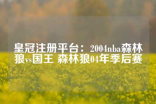 皇冠注册平台：2004nba森林狼vs国王 森林狼04年季后赛