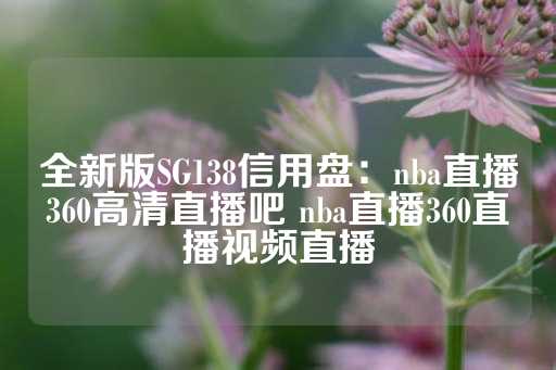 全新版SG138信用盘：nba直播360高清直播吧 nba直播360直播视频直播-第1张图片-皇冠信用盘出租