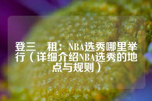 登三岀租：NBA选秀哪里举行（详细介绍NBA选秀的地点与规则）