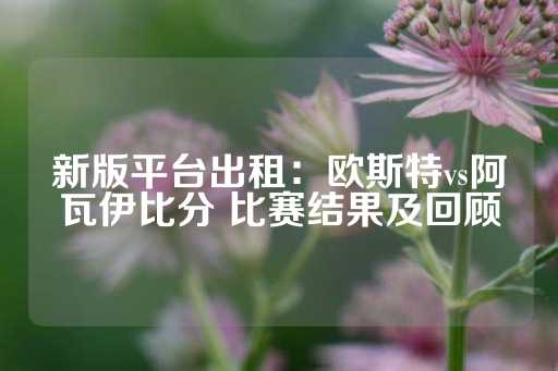 新版平台出租：欧斯特vs阿瓦伊比分 比赛结果及回顾-第1张图片-皇冠信用盘出租