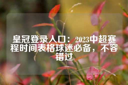 皇冠登录入口：2023中超赛程时间表格球迷必备，不容错过-第1张图片-皇冠信用盘出租