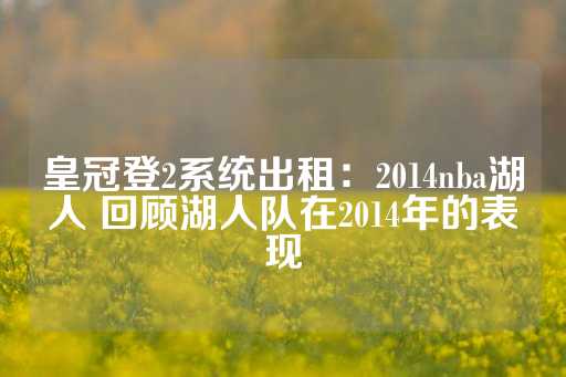 皇冠登2系统出租：2014nba湖人 回顾湖人队在2014年的表现-第1张图片-皇冠信用盘出租