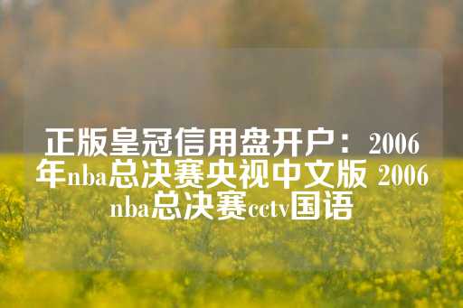 正版皇冠信用盘开户：2006年nba总决赛央视中文版 2006nba总决赛cctv国语-第1张图片-皇冠信用盘出租