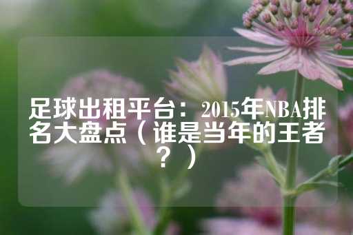 足球出租平台：2015年NBA排名大盘点（谁是当年的王者？）