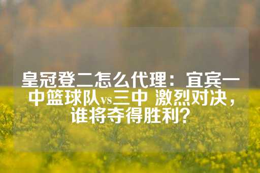 皇冠登二怎么代理：宜宾一中篮球队vs三中 激烈对决，谁将夺得胜利？