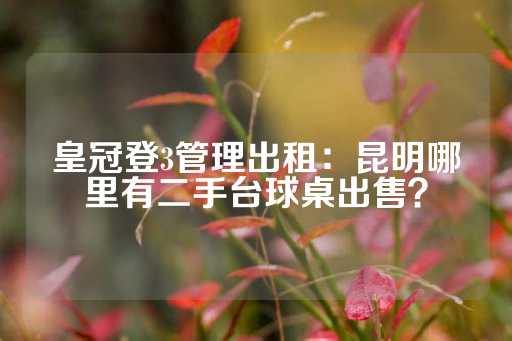 皇冠登3管理出租：昆明哪里有二手台球桌出售？