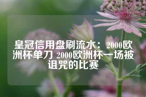 皇冠信用盘刷流水：2000欧洲杯单刀 2000欧洲杯一场被诅咒的比赛