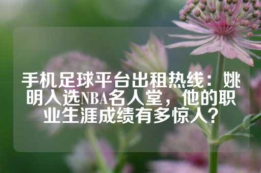 手机足球平台出租热线：姚明入选NBA名人堂，他的职业生涯成绩有多惊人？-第1张图片-皇冠信用盘出租