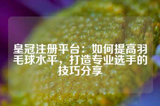 皇冠注册平台：如何提高羽毛球水平，打造专业选手的技巧分享