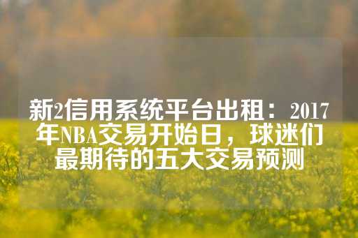 新2信用系统平台出租：2017年NBA交易开始日，球迷们最期待的五大交易预测-第1张图片-皇冠信用盘出租