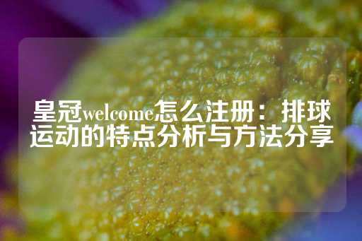 皇冠welcome怎么注册：排球运动的特点分析与方法分享