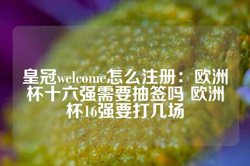 皇冠welcome怎么注册：欧洲杯十六强需要抽签吗 欧洲杯16强要打几场-第1张图片-皇冠信用盘出租