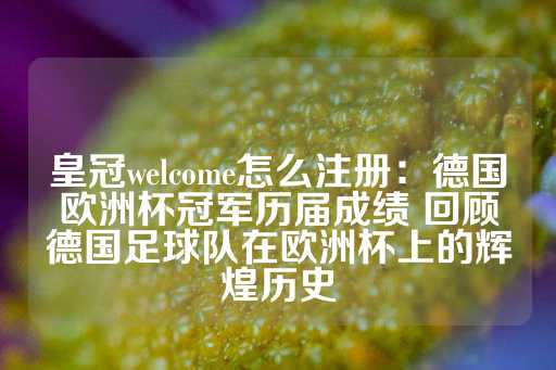 皇冠welcome怎么注册：德国欧洲杯冠军历届成绩 回顾德国足球队在欧洲杯上的辉煌历史