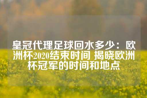 皇冠代理足球回水多少：欧洲杯2020结束时间 揭晓欧洲杯冠军的时间和地点