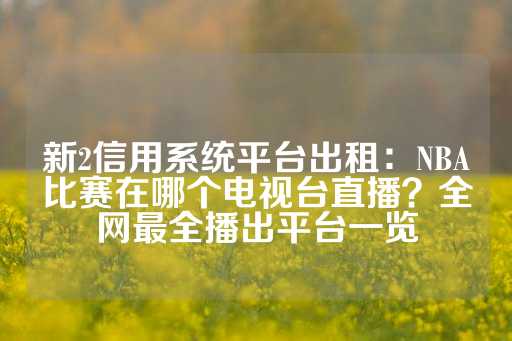 新2信用系统平台出租：NBA比赛在哪个电视台直播？全网最全播出平台一览