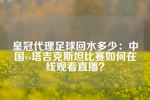 皇冠代理足球回水多少：中国vs塔吉克斯坦比赛如何在线观看直播？