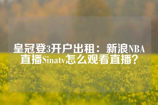 皇冠登3开户出租：新浪NBA直播Sinatv怎么观看直播？