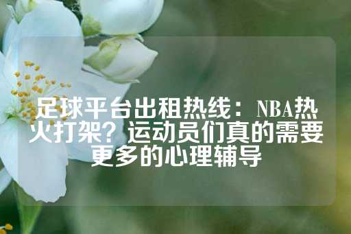 足球平台出租热线：NBA热火打架？运动员们真的需要更多的心理辅导-第1张图片-皇冠信用盘出租