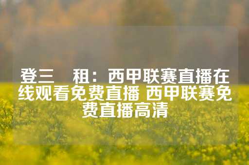 登三岀租：西甲联赛直播在线观看免费直播 西甲联赛免费直播高清-第1张图片-皇冠信用盘出租