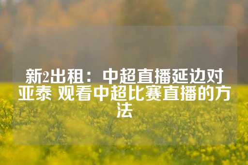 新2出租：中超直播延边对亚泰 观看中超比赛直播的方法