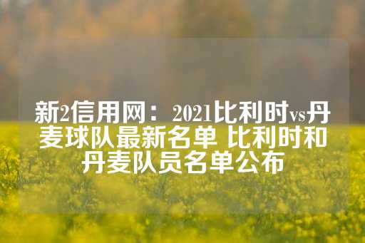 新2信用网：2021比利时vs丹麦球队最新名单 比利时和丹麦队员名单公布