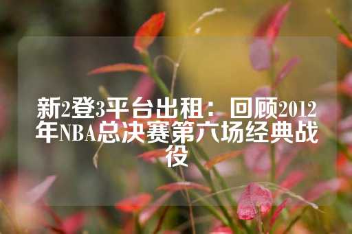 新2登3平台出租：回顾2012年NBA总决赛第六场经典战役-第1张图片-皇冠信用盘出租