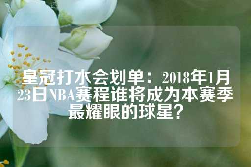 皇冠打水会划单：2018年1月23日NBA赛程谁将成为本赛季最耀眼的球星？-第1张图片-皇冠信用盘出租