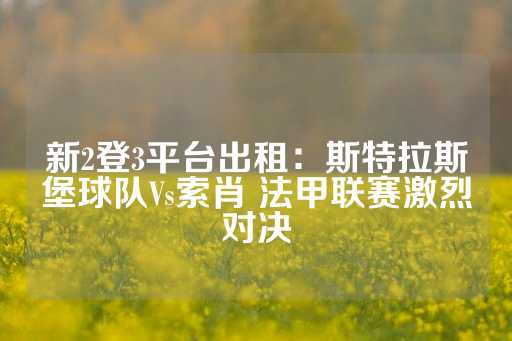 新2登3平台出租：斯特拉斯堡球队Vs索肖 法甲联赛激烈对决-第1张图片-皇冠信用盘出租