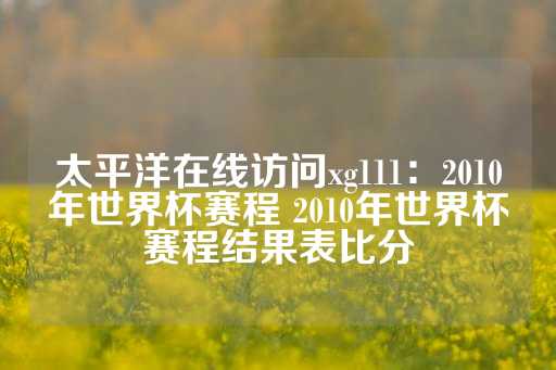 太平洋在线访问xg111：2010年世界杯赛程 2010年世界杯赛程结果表比分-第1张图片-皇冠信用盘出租