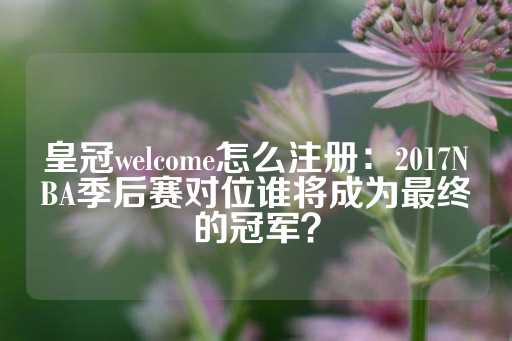 皇冠welcome怎么注册：2017NBA季后赛对位谁将成为最终的冠军？