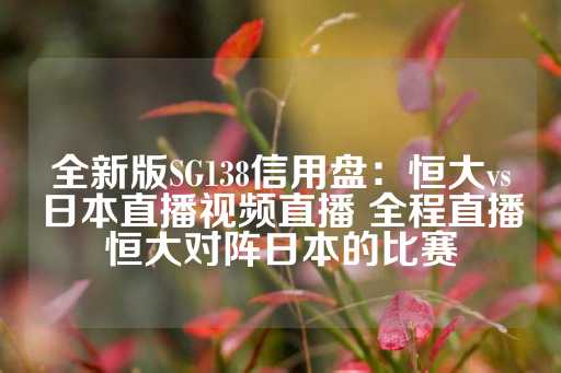 全新版SG138信用盘：恒大vs日本直播视频直播 全程直播恒大对阵日本的比赛-第1张图片-皇冠信用盘出租