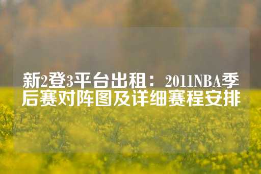 新2登3平台出租：2011NBA季后赛对阵图及详细赛程安排