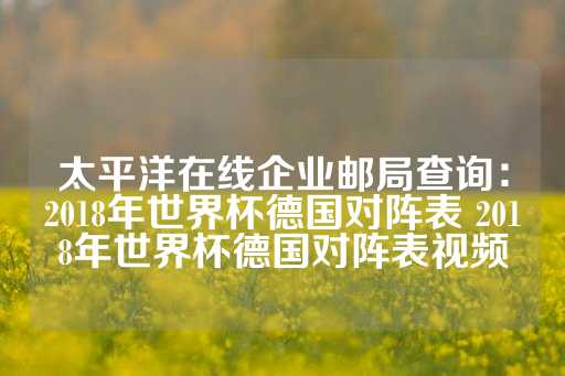 太平洋在线企业邮局查询：2018年世界杯德国对阵表 2018年世界杯德国对阵表视频