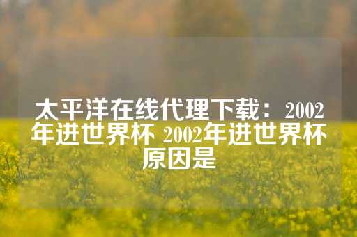 太平洋在线代理下载：2002年进世界杯 2002年进世界杯原因是-第1张图片-皇冠信用盘出租